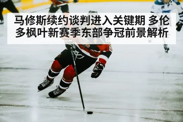 马修斯续约谈判进入关键期 多伦多枫叶新赛季东部争冠前景解析 | DP SPORTS
