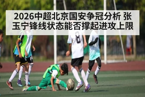 2026中超北京国安争冠分析 张玉宁锋线状态能否撑起进攻上限 | DP SPORTS