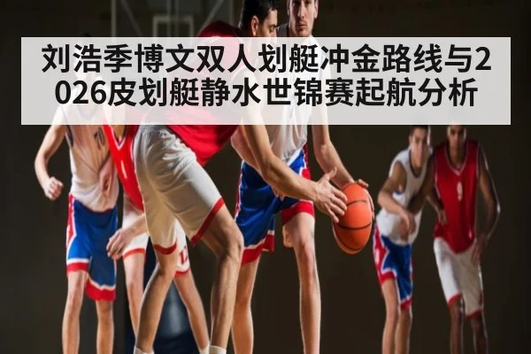 刘浩季博文双人划艇冲金路线与2026皮划艇静水世锦赛起航分析 | DP SPORTS