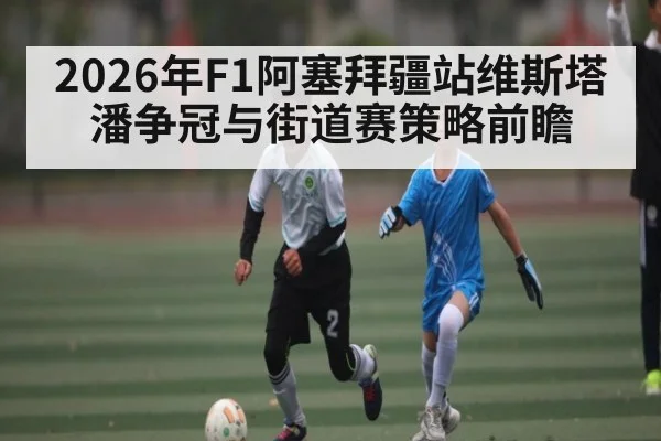 2026年F1阿塞拜疆站维斯塔潘争冠与街道赛策略前瞻
