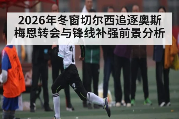 2026年冬窗切尔西追逐奥斯梅恩转会与锋线补强前景分析
