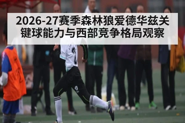 2026-27赛季森林狼爱德华兹关键球能力与西部竞争格局观察 | DP SPORTS